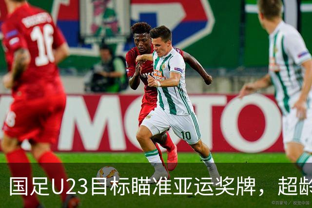 国足U23目标瞄准亚运奖牌，超龄球员在淘汰赛中出战