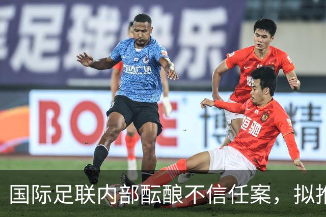 国际足联内部酝酿不信任案，拟推洲际轮值主席制
