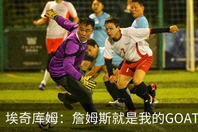 埃奇库姆：詹姆斯就是我的GOAT 我很期待向他学习