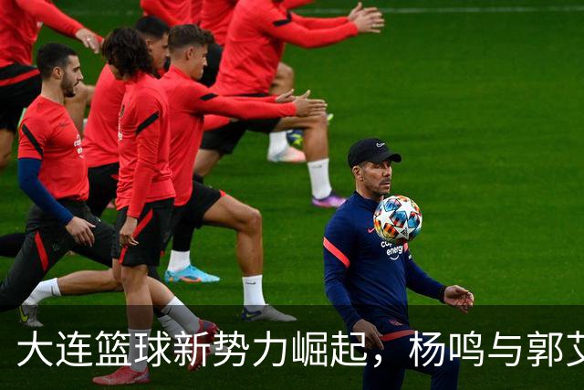 大连篮球新势力崛起，杨鸣与郭艾伦领衔冲击CBA