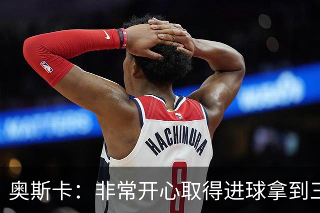 奥斯卡：非常开心取得进球拿到三分 借此机会也祝女儿生日快乐