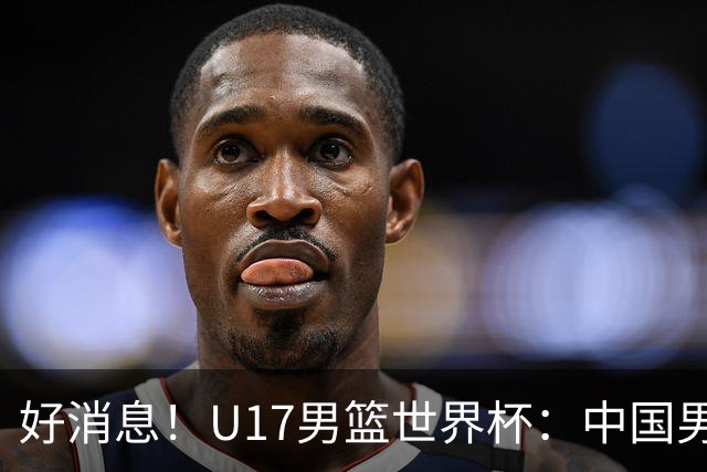 好消息！U17男篮世界杯：中国男篮92-79大逆转，31-15一波流，2连胜保底第10