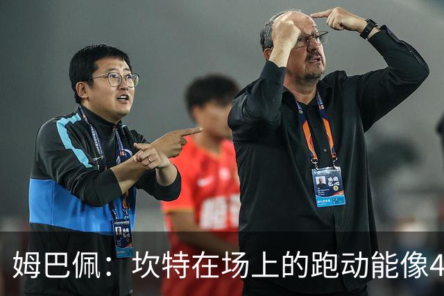姆巴佩：坎特在场上的跑动能像4个人那么多，他说可以踢到64岁
