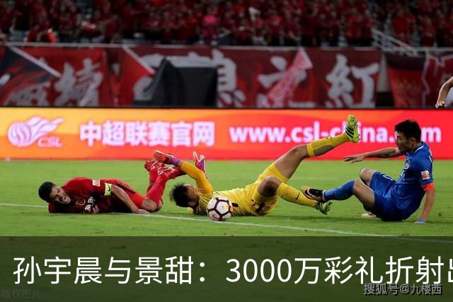 孙宇晨与景甜：3000万彩礼折射出的实力差距