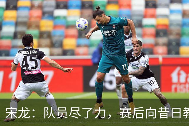 宋龙：队员尽了力，赛后向昔日教练和队友致谢