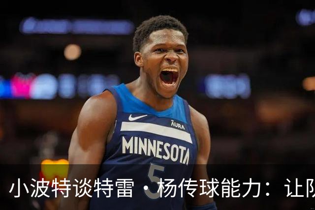小波特谈特雷·杨传球能力：让队友轻松得分