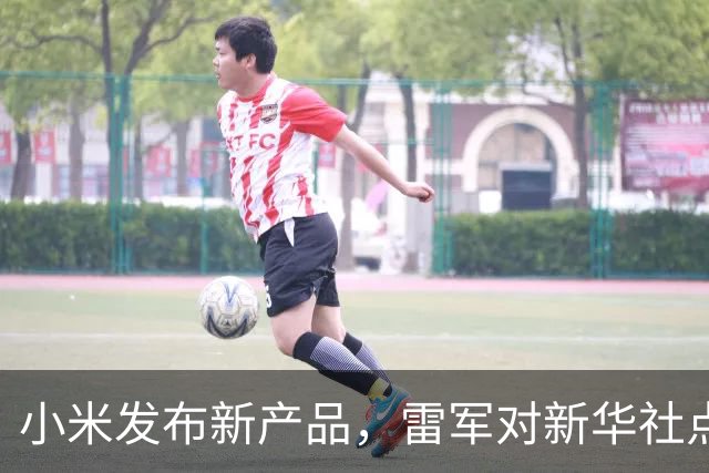 小米发布新产品，雷军对新华社点评作出积极回应