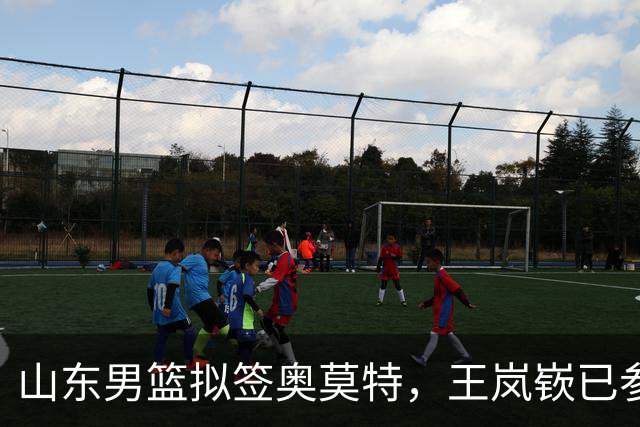 山东男篮拟签奥莫特，王岚嵚已参与训练