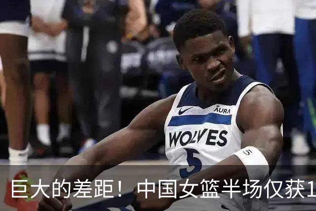 巨大的差距！中国女篮半场仅获11个篮板，远逊法国