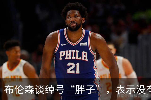 布伦森谈绰号“胖子”，表示没有不快反而感到受鼓舞