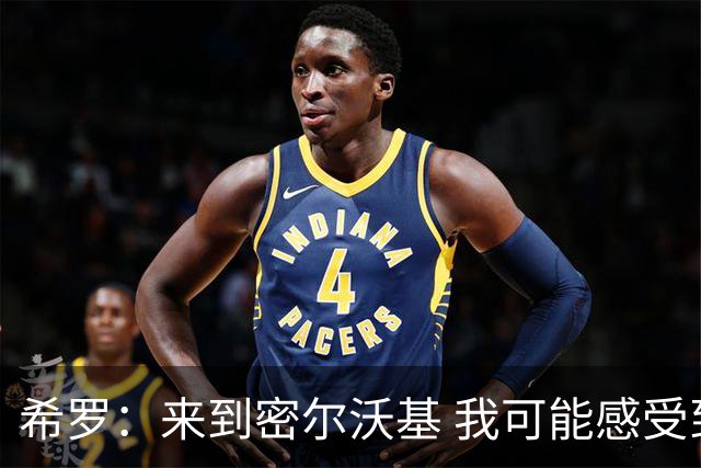 希罗：来到密尔沃基 我可能感受到了职业生涯中最强烈的求胜欲望