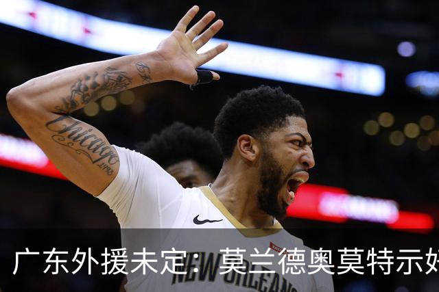 广东外援未定：莫兰德奥莫特示好，萨姆纳犹豫