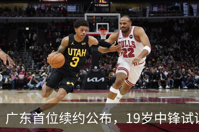 广东首位续约公布，19岁中锋试训在列