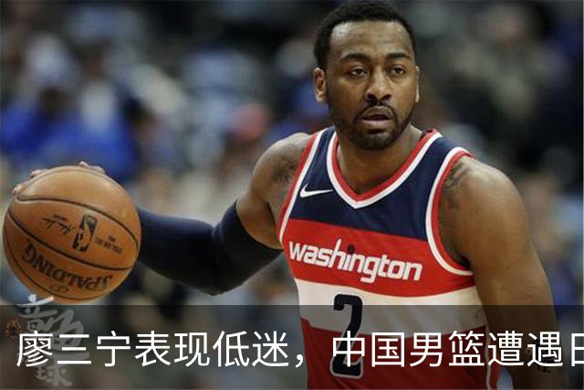 廖三宁表现低迷，中国男篮遭遇日本队逆转无缘决赛