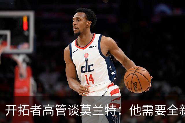 开拓者高管谈莫兰特：他需要全新的开始 我们会帮他重回昔日水准
