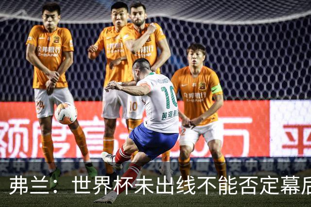 弗兰：世界杯未出线不能否定幕后的努力，相信好的结果会到来
