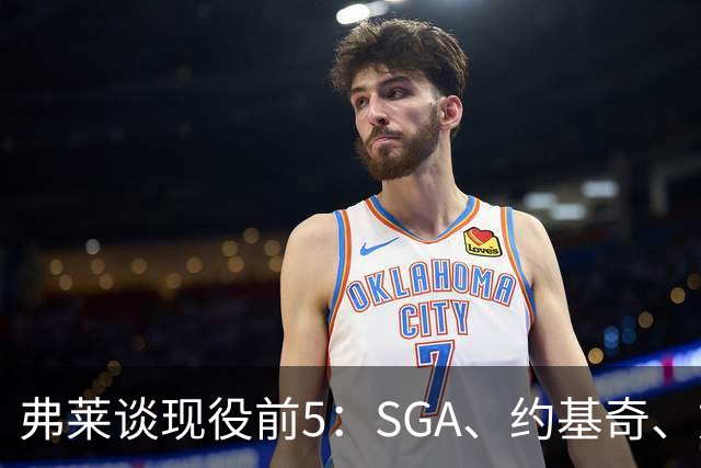 弗莱谈现役前5：SGA、约基奇、文班、布伦森、爱德华兹