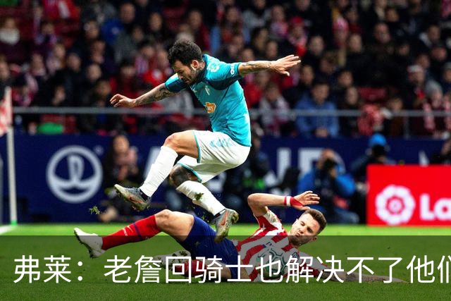 弗莱：老詹回骑士也解决不了他们内讧的问题 真不该去趟浑水