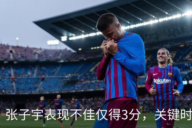 张子宇表现不佳仅得3分，关键时刻迅速被替换下场
