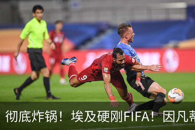 彻底炸锅！埃及硬刚FIFA！因凡蒂诺陷入两难死局，多国足协集体失望