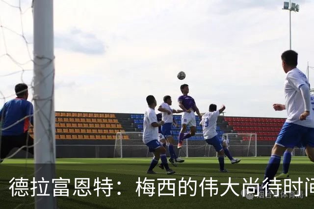 德拉富恩特：梅西的伟大尚待时间评估