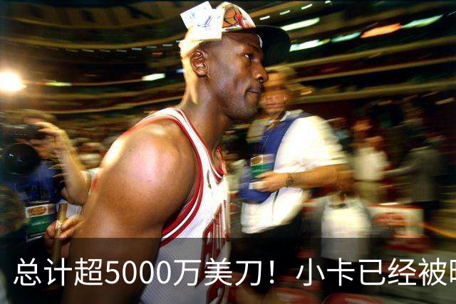 总计超5000万美刀！小卡已经被曝了三份可能的阴阳合同！