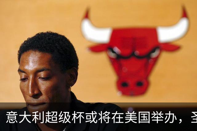 意大利超级杯或将在美国举办，圣西罗仍为候选场地