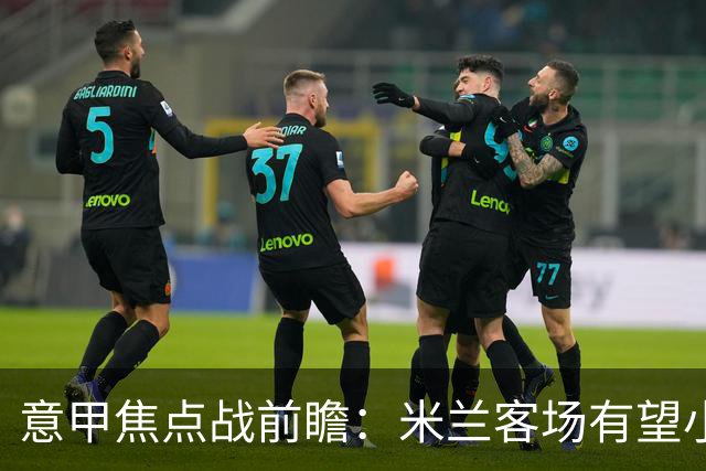 意甲焦点战前瞻：米兰客场有望小胜拉齐奥