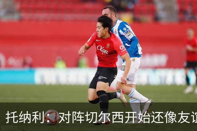托纳利：对阵切尔西开始还像友谊赛，5分钟后就变成了一场战斗