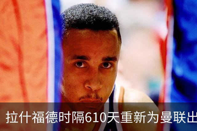 拉什福德时隔610天重新为曼联出场