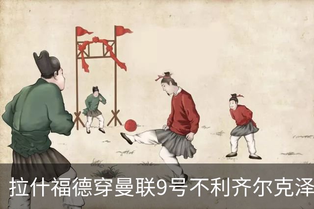 拉什福德穿曼联9号不利齐尔克泽！尤文恐放弃引进，主帅想要另一人