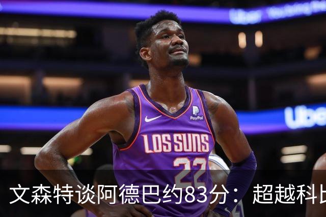 文森特谈阿德巴约83分：超越科比错哪了？ 非得投更多后仰跳投？