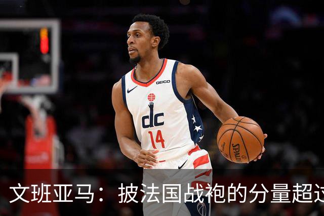 文班亚马：披法国战袍的分量超过为马刺效力