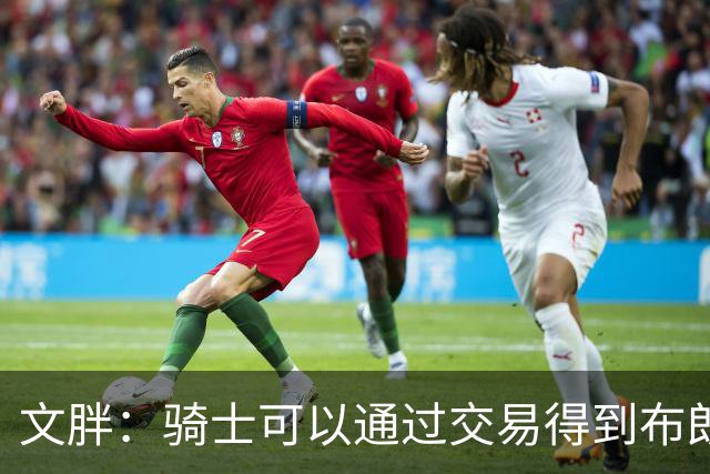 文胖：骑士可以通过交易得到布朗 以此来吸引詹姆斯加入