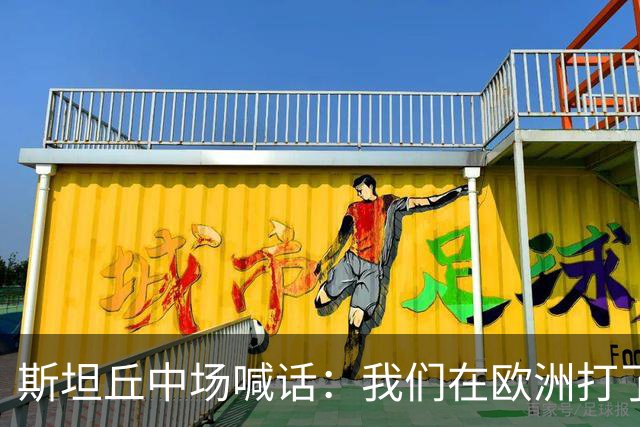 斯坦丘中场喊话：我们在欧洲打了十年十五年，看不到像这样的氛围