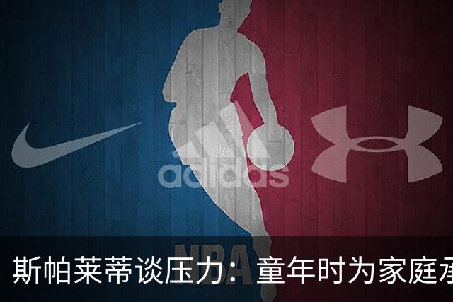 斯帕莱蒂谈压力：童年时为家庭承担责任