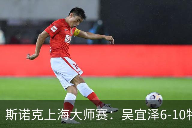 斯诺克上海大师赛：吴宜泽6-10特鲁姆普 止步半决赛