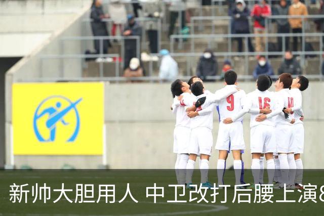 新帅大胆用人 中卫改打后腰上演84分钟绝杀