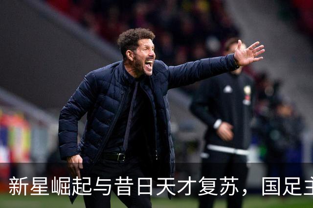 新星崛起与昔日天才复苏，国足主帅人选因年龄受限