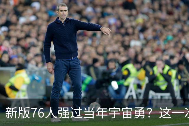 新版76人强过当年宇宙勇？这一次杜兰特错的离谱了