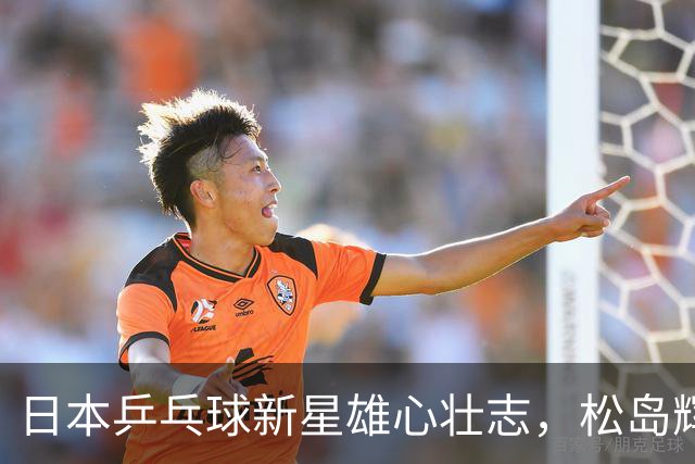 日本乒乓球新星雄心壮志，松岛辉空不惧王楚钦