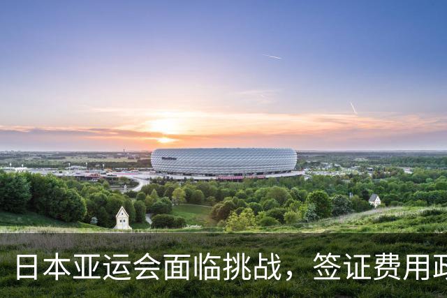 日本亚运会面临挑战，签证费用政策或致经济损失
