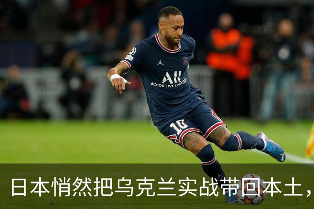 日本悄然把乌克兰实战带回本土，惹俄方担忧