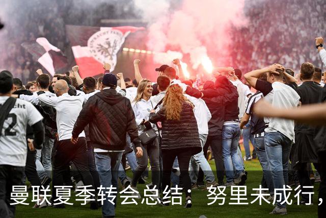 曼联夏季转会总结：努里未成行，明年瞄准霍尔