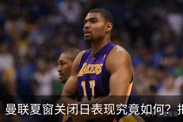 曼联夏窗关闭日表现究竟如何？拒绝中锋外租决定引发讨论