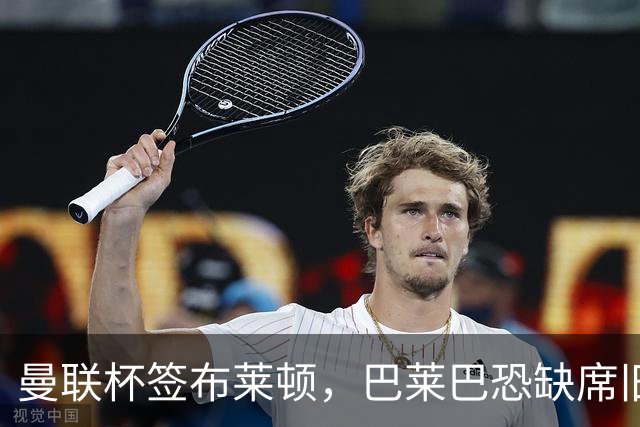 曼联杯签布莱顿，巴莱巴恐缺席旧主战