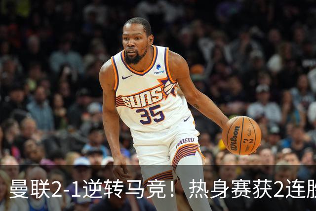 曼联2-1逆转马竞！热身赛获2连胜 7500万锋霸双响 7天后过招大巴黎