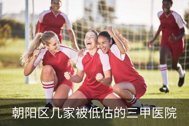 朝阳区几家被低估的三甲医院