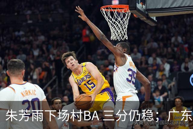 朱芳雨下场村BA 三分仍稳；广东引援内线告急试训2米10中锋