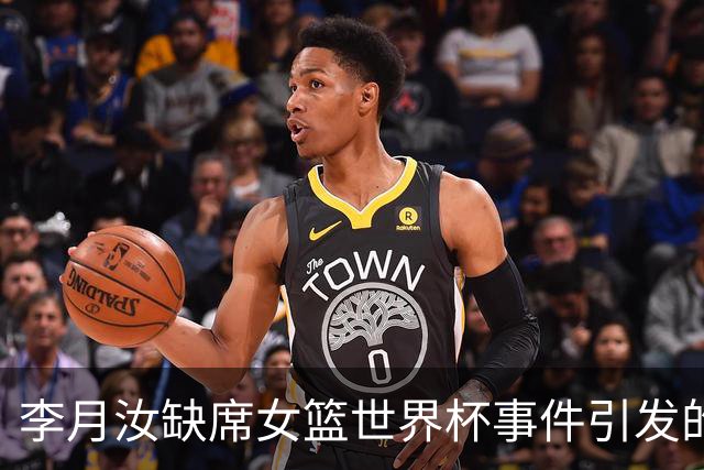 李月汝缺席女篮世界杯事件引发的质疑与处理